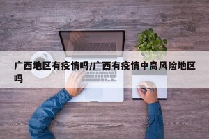 广西地区有疫情吗/广西有疫情中高风险地区吗