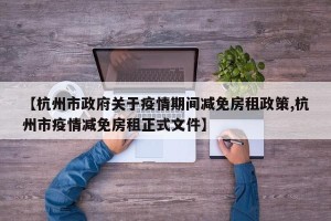 【杭州市政府关于疫情期间减免房租政策,杭州市疫情减免房租正式文件】