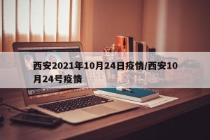 西安2021年10月24日疫情/西安10月24号疫情