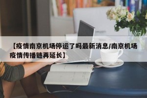 【疫情南京机场停运了吗最新消息/南京机场疫情传播链再延长】