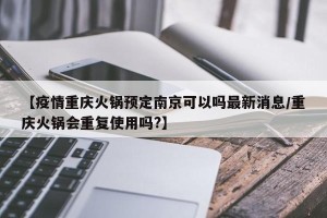 【疫情重庆火锅预定南京可以吗最新消息/重庆火锅会重复使用吗?】