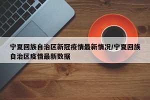 宁夏回族自治区新冠疫情最新情况/宁夏回族自治区疫情最新数据