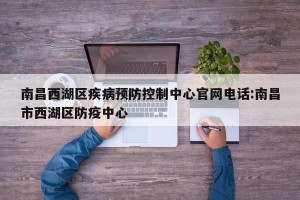 南昌西湖区疾病预防控制中心官网电话:南昌市西湖区防疫中心