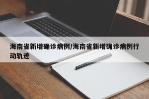 海南省新增确诊病例/海南省新增确诊病例行动轨迹