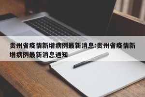 贵州省疫情新增病例最新消息:贵州省疫情新增病例最新消息通知