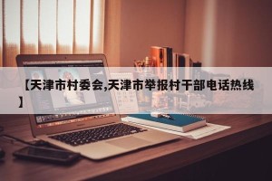 【天津市村委会,天津市举报村干部电话热线】