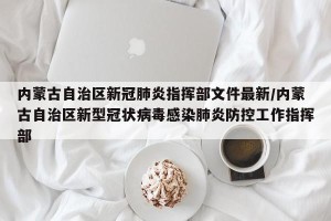 内蒙古自治区新冠肺炎指挥部文件最新/内蒙古自治区新型冠状病毒感染肺炎防控工作指挥部