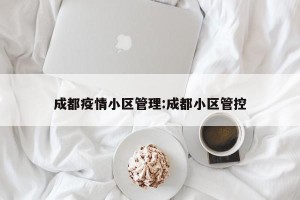 成都疫情小区管理:成都小区管控