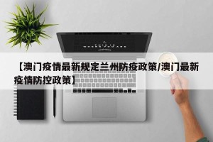 【澳门疫情最新规定兰州防疫政策/澳门最新疫情防控政策】