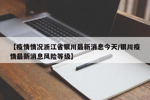 【疫情情况浙江省银川最新消息今天/银川疫情最新消息风险等级】