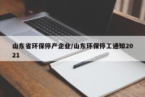 山东省环保停产企业/山东环保停工通知2021