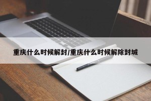 重庆什么时候解封/重庆什么时候解除封城