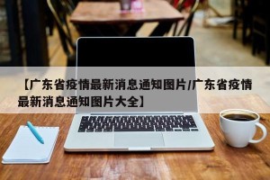 【广东省疫情最新消息通知图片/广东省疫情最新消息通知图片大全】