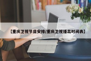 【重庆卫视节目安排/重庆卫视播出时间表】