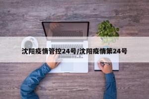 沈阳疫情管控24号/沈阳疫情第24号