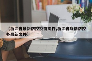 【浙江省最新防控疫情文件,浙江省疫情防控办最新文件】