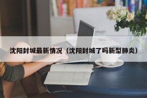 沈阳封城最新情况（沈阳封城了吗新型肺炎）