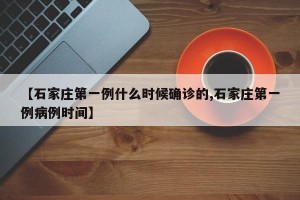 【石家庄第一例什么时候确诊的,石家庄第一例病例时间】