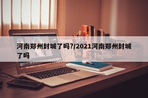 河南郑州封城了吗?/2021河南郑州封城了吗