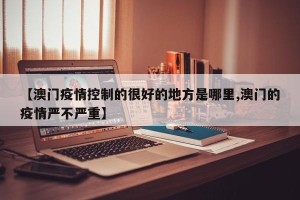 【澳门疫情控制的很好的地方是哪里,澳门的疫情严不严重】
