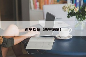 西宁疾情（西宁病情）