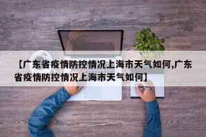 【广东省疫情防控情况上海市天气如何,广东省疫情防控情况上海市天气如何】