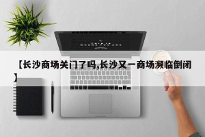 【长沙商场关门了吗,长沙又一商场濒临倒闭】