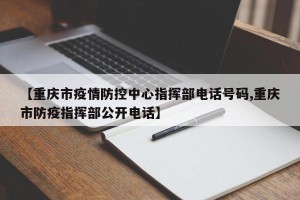 【重庆市疫情防控中心指挥部电话号码,重庆市防疫指挥部公开电话】