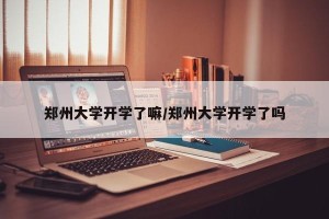 郑州大学开学了嘛/郑州大学开学了吗