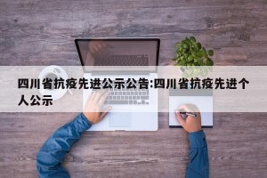 四川省抗疫先进公示公告:四川省抗疫先进个人公示