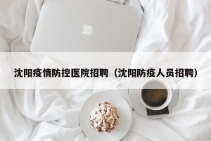 沈阳疫情防控医院招聘（沈阳防疫人员招聘）