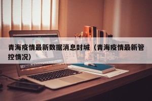 青海疫情最新数据消息封城（青海疫情最新管控情况）