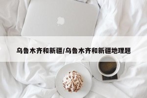 乌鲁木齐和新疆/乌鲁木齐和新疆地理题