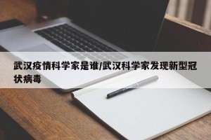 武汉疫情科学家是谁/武汉科学家发现新型冠状病毒