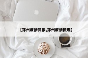【郑州疫情简报,郑州疫情梳理】