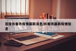 百度长春市疫情最新消息/长春市最新疫情信息
