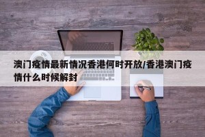 澳门疫情最新情况香港何时开放/香港澳门疫情什么时候解封