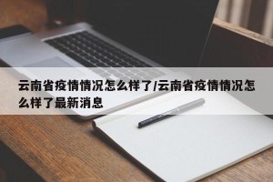 云南省疫情情况怎么样了/云南省疫情情况怎么样了最新消息