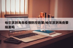 哈尔滨到海南疫情防控政策/哈尔滨到海南要隔离吗