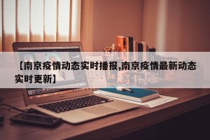 【南京疫情动态实时播报,南京疫情最新动态实时更新】