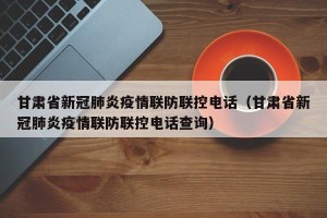 甘肃省新冠肺炎疫情联防联控电话（甘肃省新冠肺炎疫情联防联控电话查询）