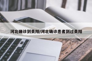 河北确诊到贵阳/河北确诊患者到过贵阳