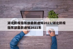 湖北防疫指挥部最新通知2021/湖北防疫指挥部最新通知2021年