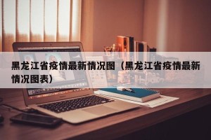 黑龙江省疫情最新情况图（黑龙江省疫情最新情况图表）