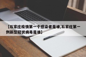 【石家庄疫情第一个感染者是谁,石家庄第一例新型冠状病毒是谁】