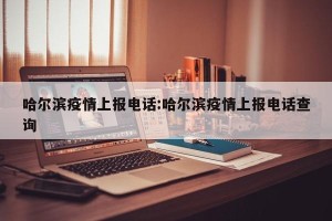 哈尔滨疫情上报电话:哈尔滨疫情上报电话查询
