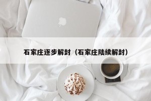 石家庄逐步解封（石家庄陆续解封）