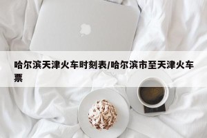 哈尔滨天津火车时刻表/哈尔滨市至天津火车票