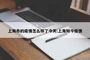 上海市的疫情怎么样了今天:上海如今疫情
