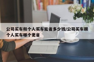 公司买车和个人买车能省多少钱/公司买车跟个人买车哪个更省
